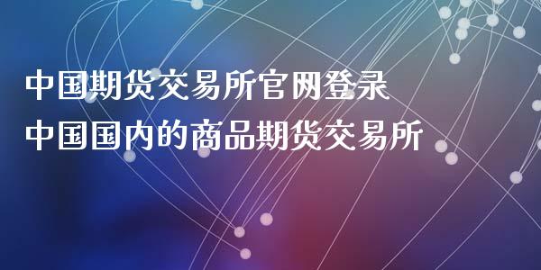 中国期货交易所官网登录 中国国内的商品期货交易所