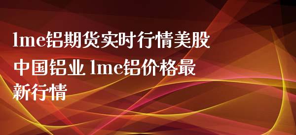 lme铝期货实时行情美股中国铝业 lme铝价格最新行情