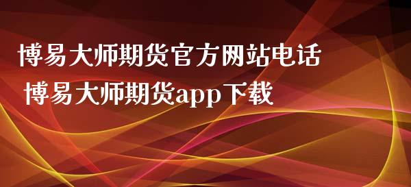 博易大师期货官方网站电话 博易大师期货app下载