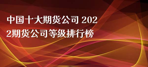 中国十大期货公司 2022期货公司等级排行榜