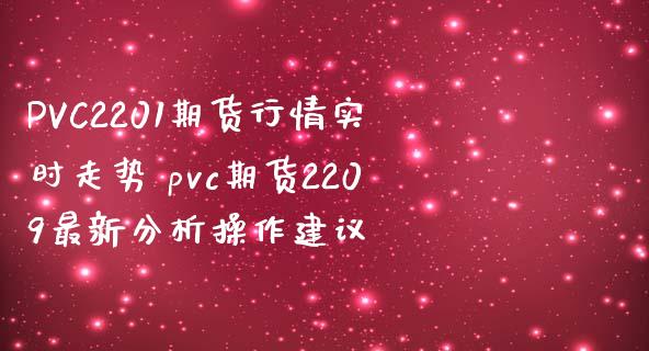 PVC2201期货行情实时走势 pvc期货2209最新分析操作建议