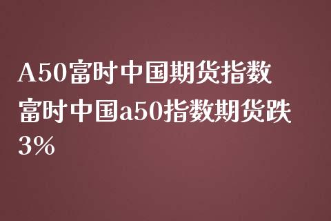 A50富时中国期货指数 富时中国a50指数期货跌3%