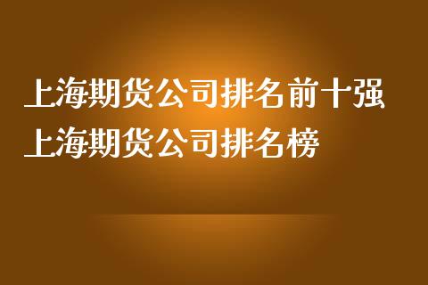 上海期货公司排名前十强 上海期货公司排名榜